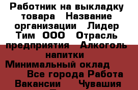 Работник на выкладку товара › Название организации ­ Лидер Тим, ООО › Отрасль предприятия ­ Алкоголь, напитки › Минимальный оклад ­ 26 000 - Все города Работа » Вакансии   . Чувашия респ.,Порецкое. с.